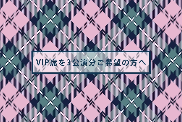 VIP席を3公演分ご希望の方